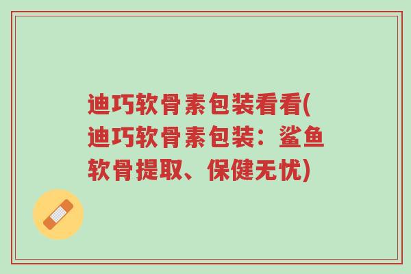迪巧软骨素包装看看(迪巧软骨素包装:鲨鱼软骨提取、保健无忧)-第1张图片-超越 迪巧软骨素包装看看(迪巧软骨素包装:鲨鱼软骨提取、保健无忧)-第1张图片-超越