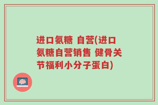 进口氨糖 自营(进口氨糖自营销售 健骨关节福利小分子蛋白)-第1张图片-超越 进口氨糖 自营(进口氨糖自营销售 健骨关节福利小分子蛋白)-第1张图片-超越