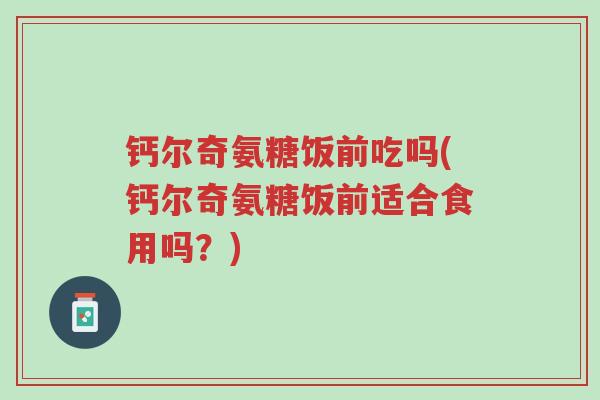 钙尔奇氨糖饭前吃吗(钙尔奇氨糖饭前适合食用吗?)-第1张图片-超越 钙尔奇氨糖饭前吃吗(钙尔奇氨糖饭前适合食用吗?)-第1张图片-超越
