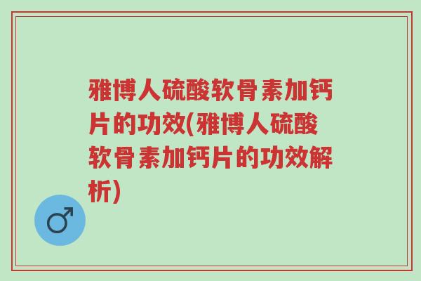 雅博人硫酸软骨素加钙片的功效(雅博人硫酸软骨素加钙片的功效解析)-第1张图片-超越 雅博人硫酸软骨素加钙片的功效(雅博人硫酸软骨素加钙片的功效解析)-第1张图片-超越