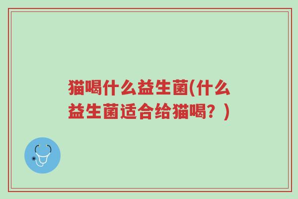 猫喝什么益生菌(什么益生菌适合给猫喝?)-第1张图片-超越 猫喝什么益生菌(什么益生菌适合给猫喝?)-第1张图片-超越