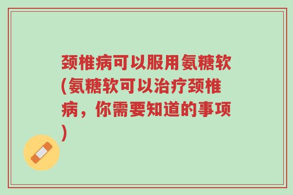 颈椎病可以服用氨糖软(氨糖软可以治疗颈椎病,你需要知道的事项)-第1张图片-超越 颈椎病可以服用氨糖软(氨糖软可以治疗颈椎病,你需要知道的事项)-第1张图片-超越
