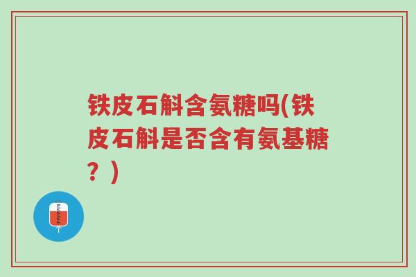 铁皮石斛含氨糖吗(铁皮石斛是否含有氨基糖?)-第1张图片-超越 铁皮石斛含氨糖吗(铁皮石斛是否含有氨基糖?)-第1张图片-超越
