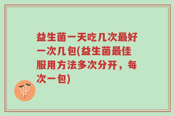 益生菌一天吃几次最好一次几包(益生菌最佳服用方法多次分开，每次一包)-第1张图片-超越