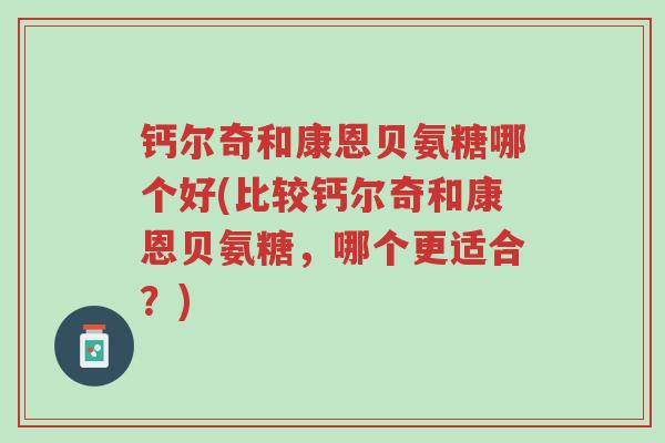 钙尔奇和康恩贝氨糖哪个好(比较钙尔奇和康恩贝氨糖,哪个更适合?)-第1张图片-超越 钙尔奇和康恩贝氨糖哪个好(比较钙尔奇和康恩贝氨糖,哪个更适合?)-第1张图片-超越