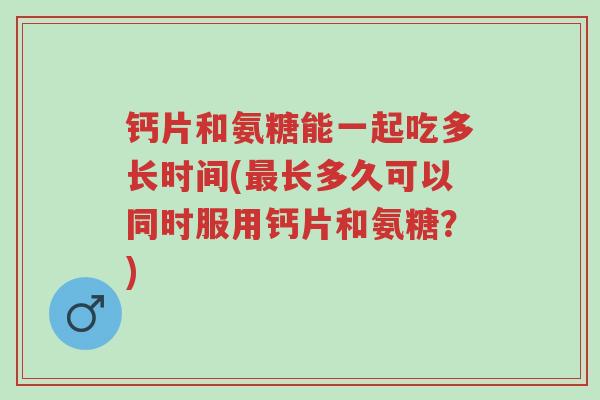 钙片和氨糖能一起吃多长时间(最长多久可以同时服用钙片和氨糖?)-第1张图片-超越 钙片和氨糖能一起吃多长时间(最长多久可以同时服用钙片和氨糖?)-第1张图片-超越