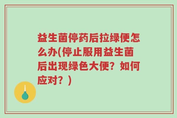 益生菌停药后拉绿便怎么办(停止服用益生菌后出现绿色大便?如何应对?)-第1张图片-超越 益生菌停药后拉绿便怎么办(停止服用益生菌后出现绿色大便?如何应对?)-第1张图片-超越