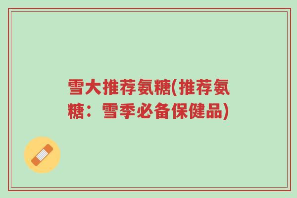 雪大推荐氨糖(推荐氨糖：雪季必备保健品)-第1张图片-超越