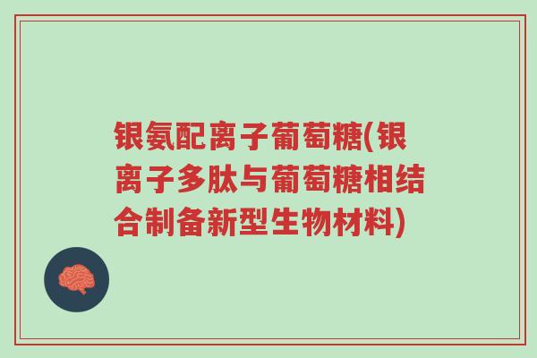银氨配离子葡萄糖(银离子多肽与葡萄糖相结合制备新型生物材料)-第1张图片-超越