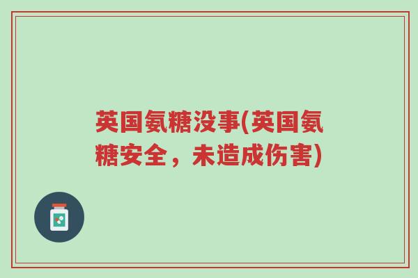 英国氨糖没事(英国氨糖安全,未造成伤害)-第1张图片-超越 英国氨糖没事(英国氨糖安全,未造成伤害)-第1张图片-超越