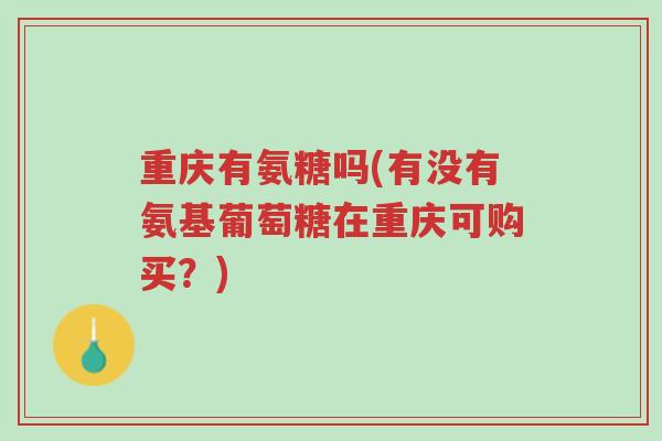 重庆有氨糖吗(有没有氨基葡萄糖在重庆可购买？)-第1张图片-超越