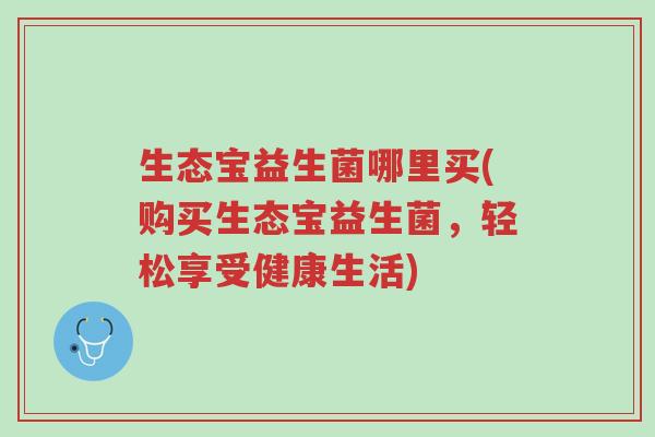 生态宝益生菌哪里买(购买生态宝益生菌，轻松享受健康生活)-第1张图片-超越