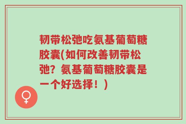 韧带松弛吃氨基葡萄糖胶囊(如何改善韧带松弛?氨基葡萄糖胶囊是一个好选择!)-第1张图片-超越 韧带松弛吃氨基葡萄糖胶囊(如何改善韧带松弛?氨基葡萄糖胶囊是一个好选择!)-第1张图片-超越
