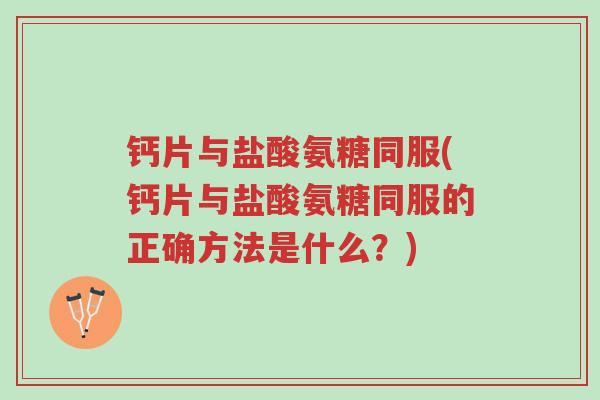 钙片与盐酸氨糖同服(钙片与盐酸氨糖同服的正确方法是什么？)-第1张图片-超越