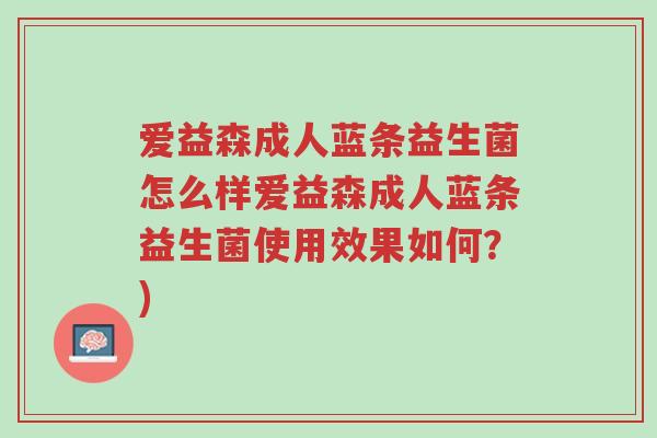 爱益森成人蓝条益生菌怎么样爱益森成人蓝条益生菌使用效果如何?)-第1张图片-超越 爱益森成人蓝条益生菌怎么样爱益森成人蓝条益生菌使用效果如何?)-第1张图片-超越