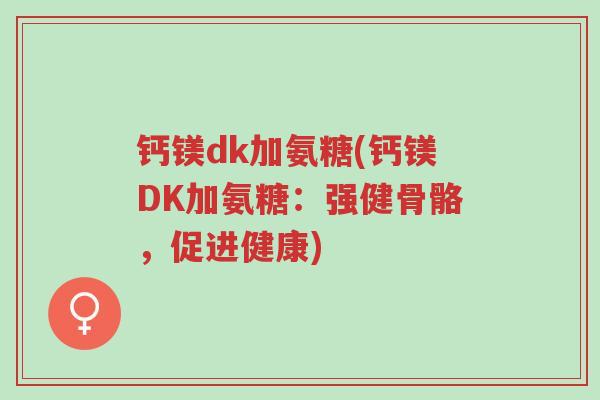 钙镁dk加氨糖(钙镁DK加氨糖:强健骨骼,促进健康)-第1张图片-超越 钙镁dk加氨糖(钙镁DK加氨糖:强健骨骼,促进健康)-第1张图片-超越