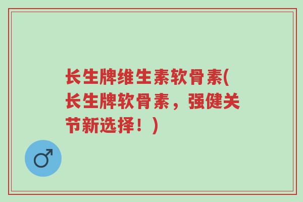 长生牌维生素软骨素(长生牌软骨素,强健关节新选择!)-第1张图片-超越 长生牌维生素软骨素(长生牌软骨素,强健关节新选择!)-第1张图片-超越