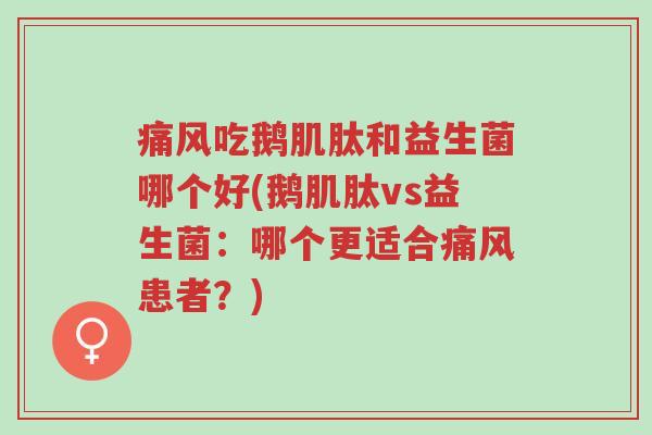 痛风吃鹅肌肽和益生菌哪个好(鹅肌肽vs益生菌:哪个更适合痛风患者?)-第1张图片-超越 痛风吃鹅肌肽和益生菌哪个好(鹅肌肽vs益生菌:哪个更适合痛风患者?)-第1张图片-超越