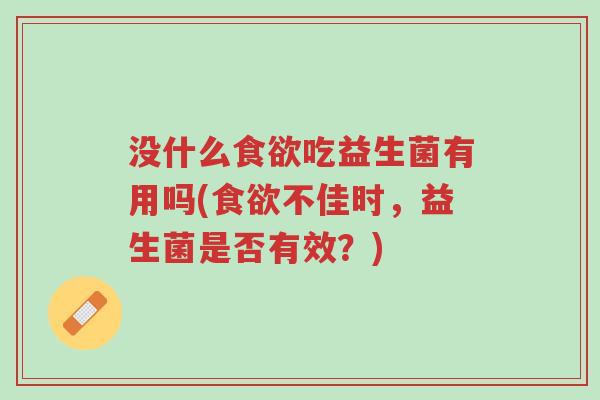 没什么食欲吃益生菌有用吗(食欲不佳时,益生菌是否有效?)-第1张图片-超越 没什么食欲吃益生菌有用吗(食欲不佳时,益生菌是否有效?)-第1张图片-超越