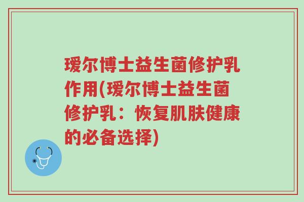 瑷尔博士益生菌修护乳作用(瑷尔博士益生菌修护乳:恢复肌肤健康的必备选择)-第1张图片-超越 瑷尔博士益生菌修护乳作用(瑷尔博士益生菌修护乳:恢复肌肤健康的必备选择)-第1张图片-超越