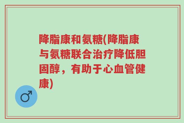 降脂康和氨糖(降脂康与氨糖联合治疗降低胆固醇,有助于心血管健康)-第1张图片-超越 降脂康和氨糖(降脂康与氨糖联合治疗降低胆固醇,有助于心血管健康)-第1张图片-超越