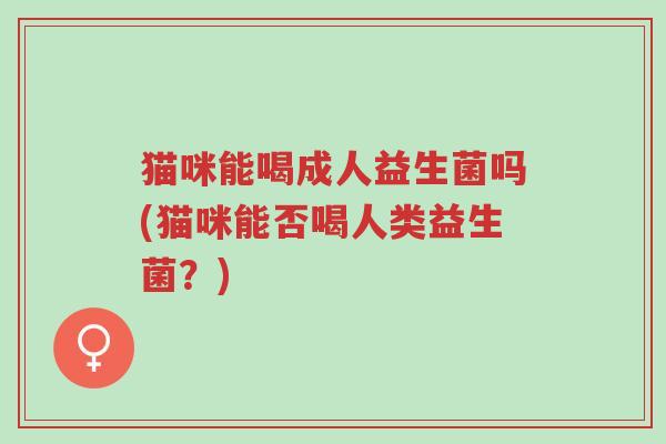 猫咪能喝成人益生菌吗(猫咪能否喝人类益生菌?)-第1张图片-超越 猫咪能喝成人益生菌吗(猫咪能否喝人类益生菌?)-第1张图片-超越