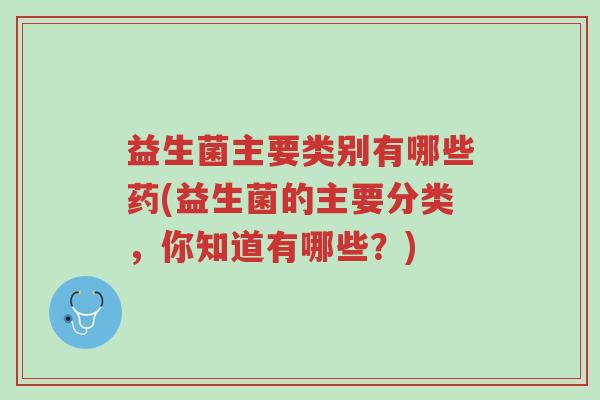 益生菌主要类别有哪些药(益生菌的主要分类,你知道有哪些?)-第1张图片-超越 益生菌主要类别有哪些药(益生菌的主要分类,你知道有哪些?)-第1张图片-超越