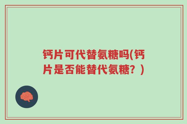 钙片可代替氨糖吗(钙片是否能替代氨糖?)-第1张图片-超越 钙片可代替氨糖吗(钙片是否能替代氨糖?)-第1张图片-超越