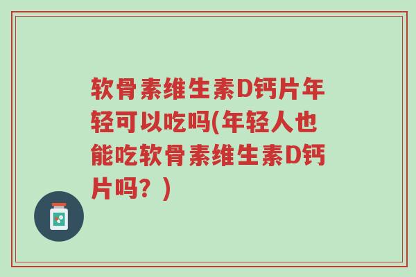 软骨素维生素D钙片年轻可以吃吗(年轻人也能吃软骨素维生素D钙片吗?)-第1张图片-超越 软骨素维生素D钙片年轻可以吃吗(年轻人也能吃软骨素维生素D钙片吗?)-第1张图片-超越
