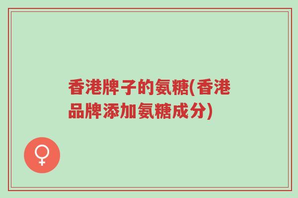 香港牌子的氨糖(香港品牌添加氨糖成分)-第1张图片-超越
