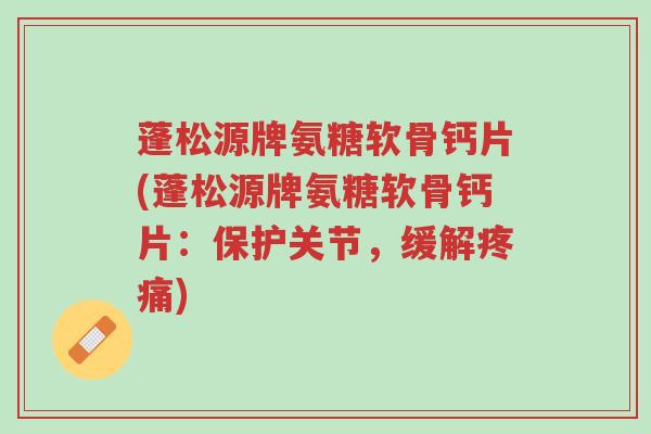 蓬松源牌氨糖软骨钙片(蓬松源牌氨糖软骨钙片:保护关节,缓解疼痛)-第1张图片-超越 蓬松源牌氨糖软骨钙片(蓬松源牌氨糖软骨钙片:保护关节,缓解疼痛)-第1张图片-超越