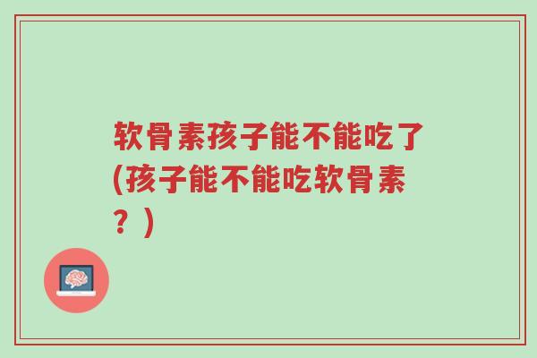 软骨素孩子能不能吃了(孩子能不能吃软骨素?)-第1张图片-超越 软骨素孩子能不能吃了(孩子能不能吃软骨素?)-第1张图片-超越
