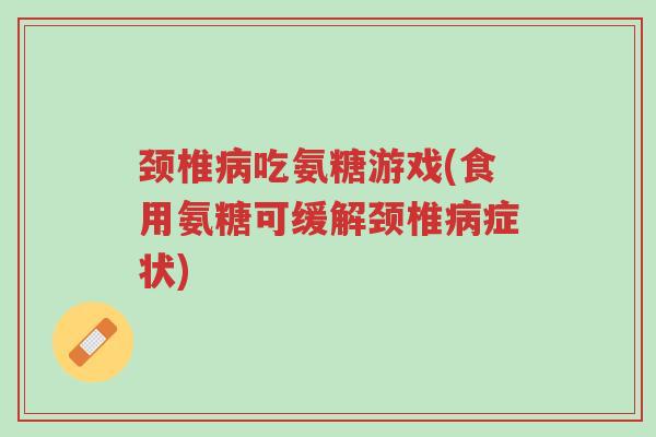 颈椎病吃氨糖游戏(食用氨糖可缓解颈椎病症状)-第1张图片-超越 颈椎病吃氨糖游戏(食用氨糖可缓解颈椎病症状)-第1张图片-超越
