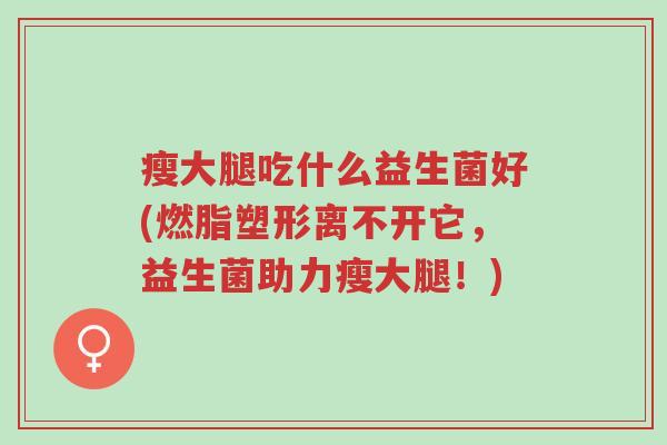 瘦大腿吃什么益生菌好(燃脂塑形离不开它,益生菌助力瘦大腿!)-第1张图片-超越 瘦大腿吃什么益生菌好(燃脂塑形离不开它,益生菌助力瘦大腿!)-第1张图片-超越