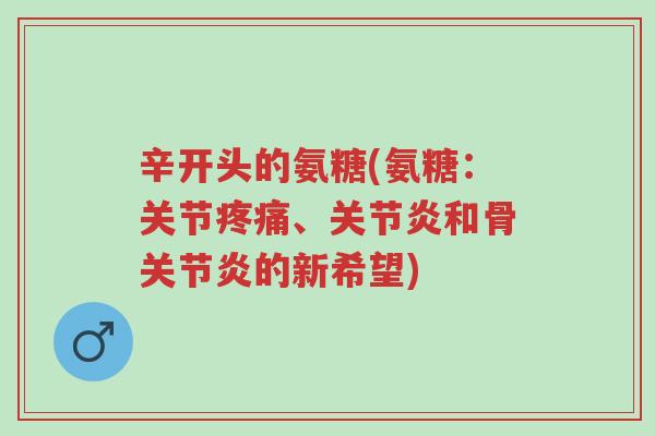 辛开头的氨糖(氨糖:关节疼痛、关节炎和骨关节炎的新希望)-第1张图片-超越 辛开头的氨糖(氨糖:关节疼痛、关节炎和骨关节炎的新希望)-第1张图片-超越