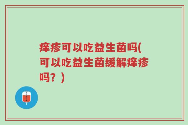 痒疹可以吃益生菌吗(可以吃益生菌缓解痒疹吗?)-第1张图片-超越 痒疹可以吃益生菌吗(可以吃益生菌缓解痒疹吗?)-第1张图片-超越