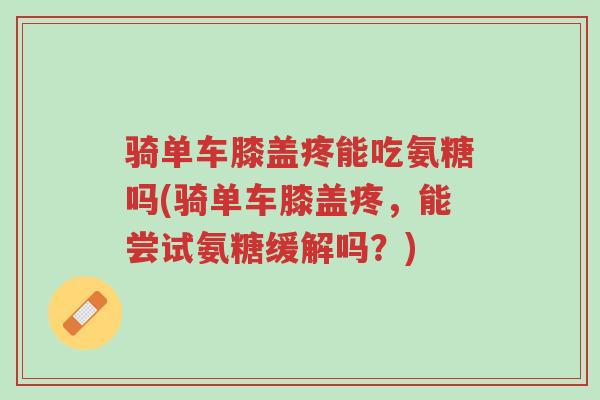 骑单车膝盖疼能吃氨糖吗(骑单车膝盖疼,能尝试氨糖缓解吗?)-第1张图片-超越 骑单车膝盖疼能吃氨糖吗(骑单车膝盖疼,能尝试氨糖缓解吗?)-第1张图片-超越