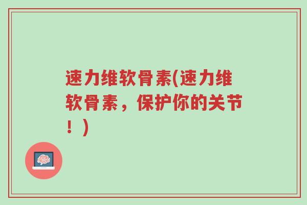 速力维软骨素(速力维软骨素,保护你的关节!)-第1张图片-超越 速力维软骨素(速力维软骨素,保护你的关节!)-第1张图片-超越