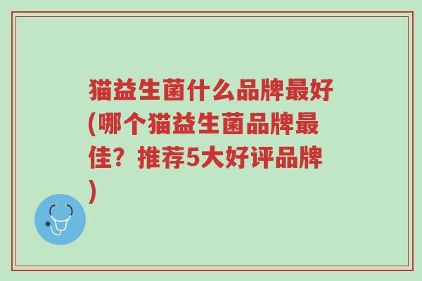 猫益生菌什么品牌最好(哪个猫益生菌品牌最佳?推荐5大好评品牌)-第1张图片-超越 猫益生菌什么品牌最好(哪个猫益生菌品牌最佳?推荐5大好评品牌)-第1张图片-超越
