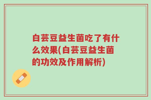 白芸豆益生菌吃了有什么效果(白芸豆益生菌的功效及作用解析)-第1张图片-超越 白芸豆益生菌吃了有什么效果(白芸豆益生菌的功效及作用解析)-第1张图片-超越