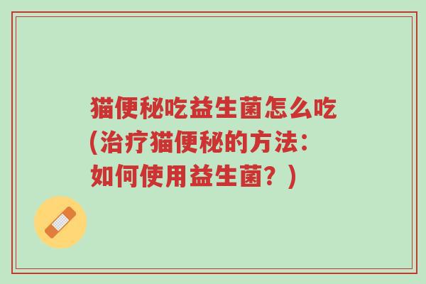 猫便秘吃益生菌怎么吃(治疗猫便秘的方法:如何使用益生菌?)-第1张图片-超越 猫便秘吃益生菌怎么吃(治疗猫便秘的方法:如何使用益生菌?)-第1张图片-超越