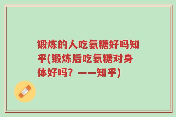 锻炼的人吃氨糖好吗知乎(锻炼后吃氨糖对身体好吗?——知乎)-第1张图片-超越 锻炼的人吃氨糖好吗知乎(锻炼后吃氨糖对身体好吗?——知乎)-第1张图片-超越