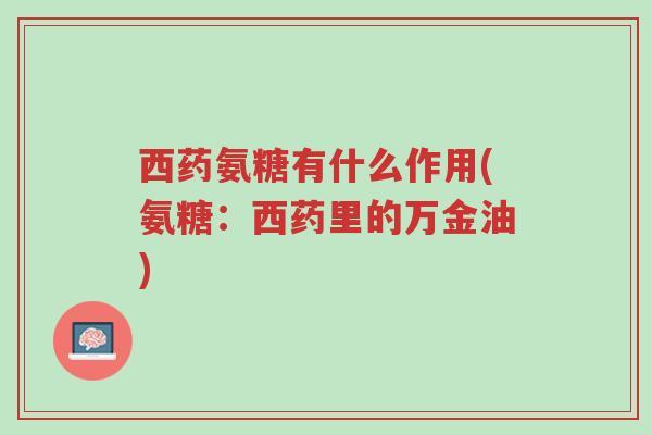 西药氨糖有什么作用(氨糖:西药里的万金油)-第1张图片-超越 西药氨糖有什么作用(氨糖:西药里的万金油)-第1张图片-超越