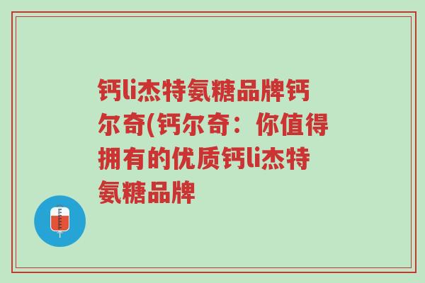 钙li杰特氨糖品牌钙尔奇(钙尔奇:你值得拥有的优质钙li杰特氨糖品牌-第1张图片-超越 钙li杰特氨糖品牌钙尔奇(钙尔奇:你值得拥有的优质钙li杰特氨糖品牌-第1张图片-超越