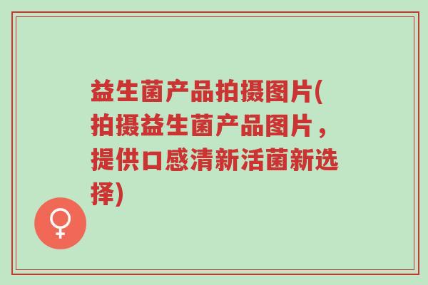 益生菌产品拍摄图片(拍摄益生菌产品图片,提供口感清新活菌新选择)-第1张图片-超越 益生菌产品拍摄图片(拍摄益生菌产品图片,提供口感清新活菌新选择)-第1张图片-超越