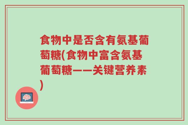 食物中是否含有氨基葡萄糖(食物中富含氨基葡萄糖——关键营养素)-第1张图片-超越 食物中是否含有氨基葡萄糖(食物中富含氨基葡萄糖——关键营养素)-第1张图片-超越