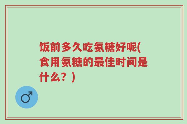 饭前多久吃氨糖好呢(食用氨糖的最佳时间是什么?)-第1张图片-超越 饭前多久吃氨糖好呢(食用氨糖的最佳时间是什么?)-第1张图片-超越