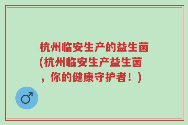 杭州临安生产的益生菌(杭州临安生产益生菌,你的健康守护者!)-第1张图片-超越 杭州临安生产的益生菌(杭州临安生产益生菌,你的健康守护者!)-第1张图片-超越