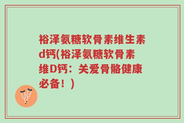 裕泽氨糖软骨素维生素d钙(裕泽氨糖软骨素维D钙:关爱骨骼健康必备!)-第1张图片-超越 裕泽氨糖软骨素维生素d钙(裕泽氨糖软骨素维D钙:关爱骨骼健康必备!)-第1张图片-超越