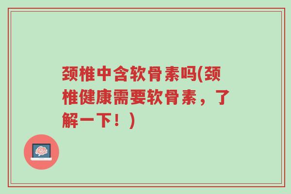 颈椎中含软骨素吗(颈椎健康需要软骨素,了解一下!)-第1张图片-超越 颈椎中含软骨素吗(颈椎健康需要软骨素,了解一下!)-第1张图片-超越